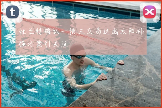 杜兰特确认一换三交易达成太阳补强方案引关注