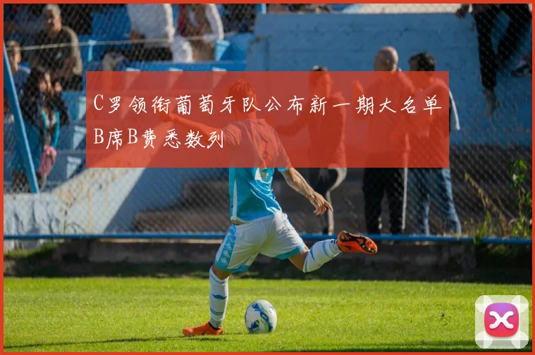 C罗领衔葡萄牙队公布新一期大名单B席B费悉数列