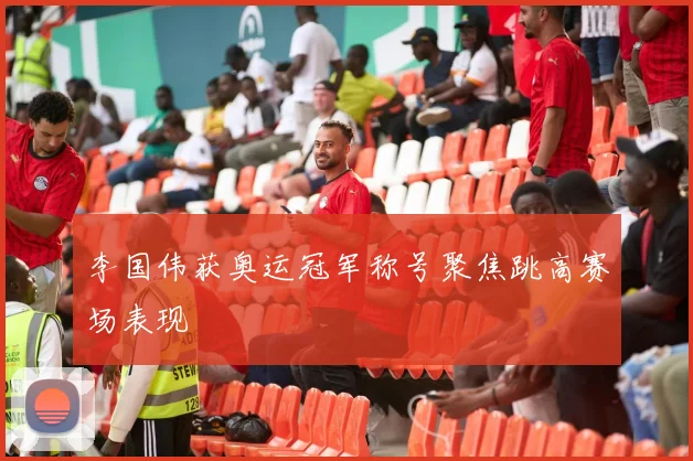 李国伟获奥运冠军称号聚焦跳高赛场表现