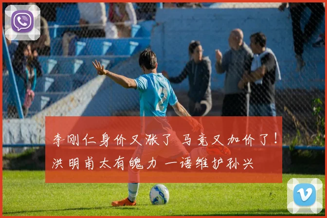 李刚仁身价又涨了 马竞又加价了！洪明甫太有魄力 一语维护孙兴慜