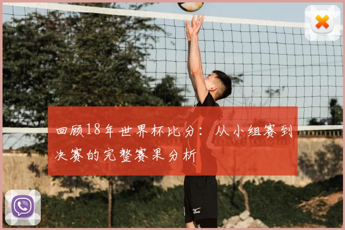 回顾18年世界杯比分：从小组赛到决赛的完整赛果分析