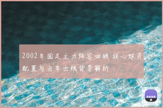 2002年国足主力阵容回顾 核心球员配置与当年出线背景解析