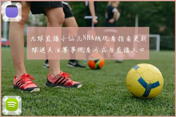 九球直播小仙儿NBA线观看指南更新 球迷关注赛事观看方式与直播入口
