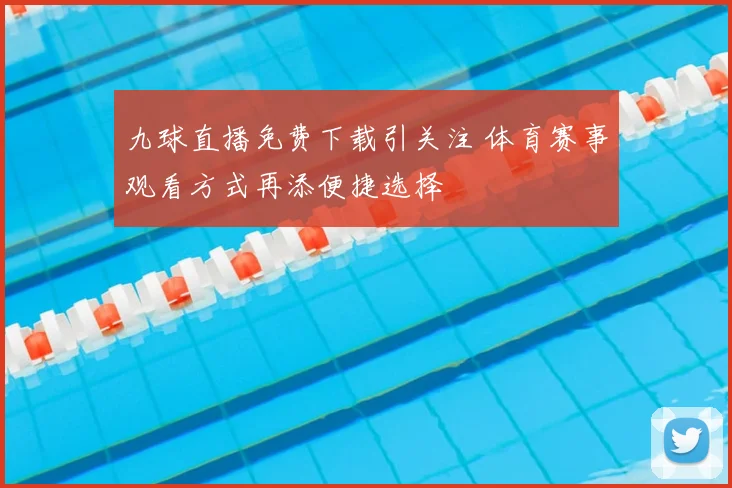 九球直播免费下载引关注 体育赛事观看方式再添便捷选择