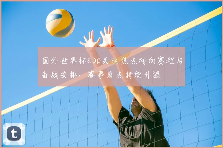 国外世界杯app关注焦点转向赛程与备战安排，赛事看点持续升温