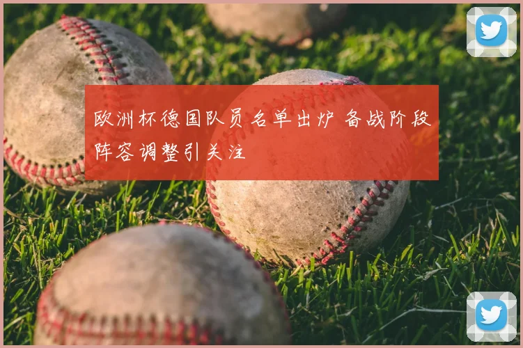 欧洲杯德国队员名单出炉 备战阶段阵容调整引关注