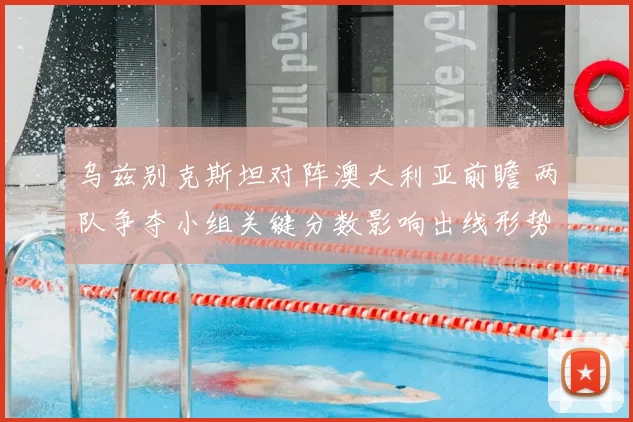 乌兹别克斯坦对阵澳大利亚前瞻 两队争夺小组关键分数影响出线形势