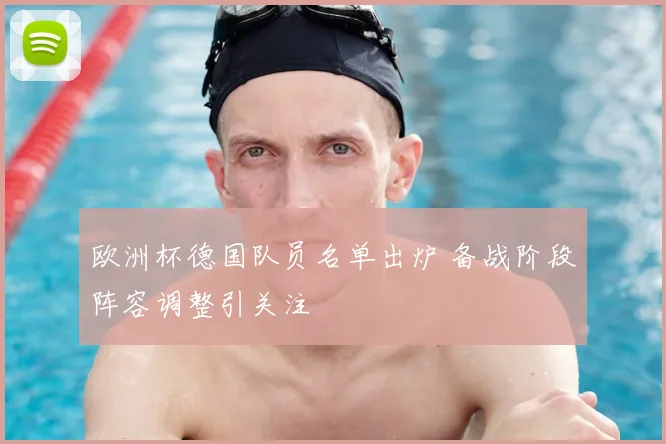 欧洲杯德国队员名单出炉 备战阶段阵容调整引关注