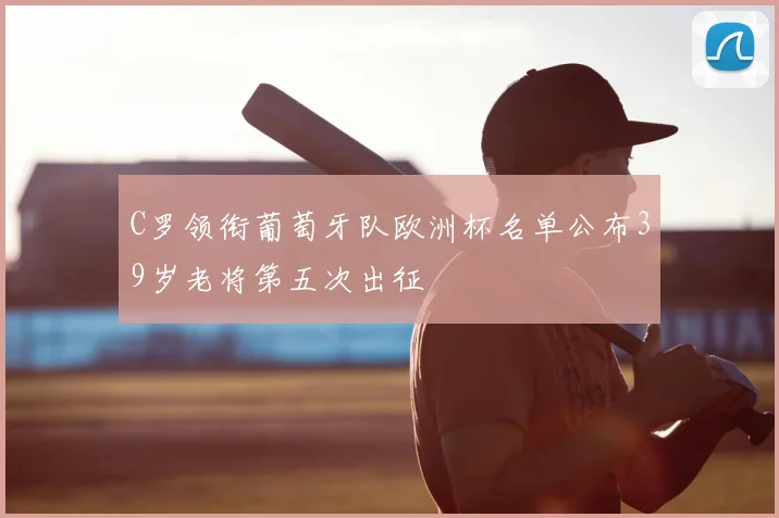 C罗领衔葡萄牙队欧洲杯名单公布39岁老将第五次出征