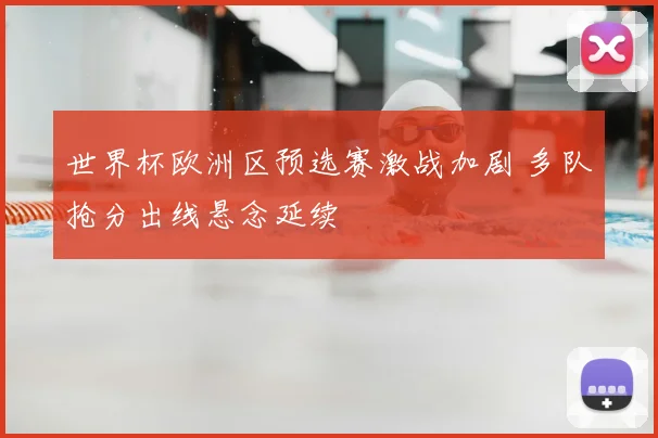 世界杯欧洲区预选赛激战加剧 多队抢分出线悬念延续
