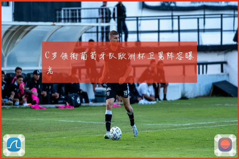 C罗领衔葡萄牙队欧洲杯卫冕阵容曝光