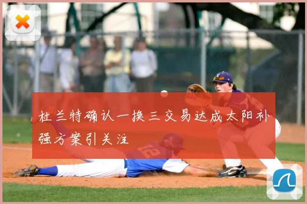 杜兰特确认一换三交易达成太阳补强方案引关注