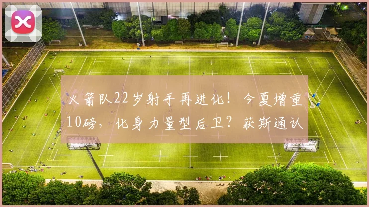 火箭队22岁射手再进化!今夏增重10磅,化身力量型后卫?获斯通认可