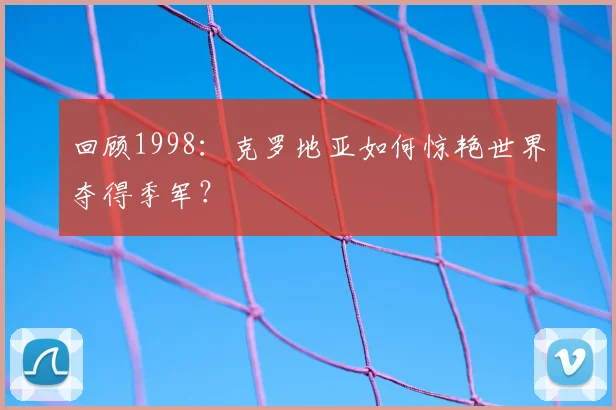 回顾1998：克罗地亚如何惊艳世界夺得季军？