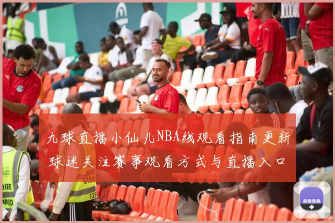 九球直播小仙儿NBA线观看指南更新 球迷关注赛事观看方式与直播入口