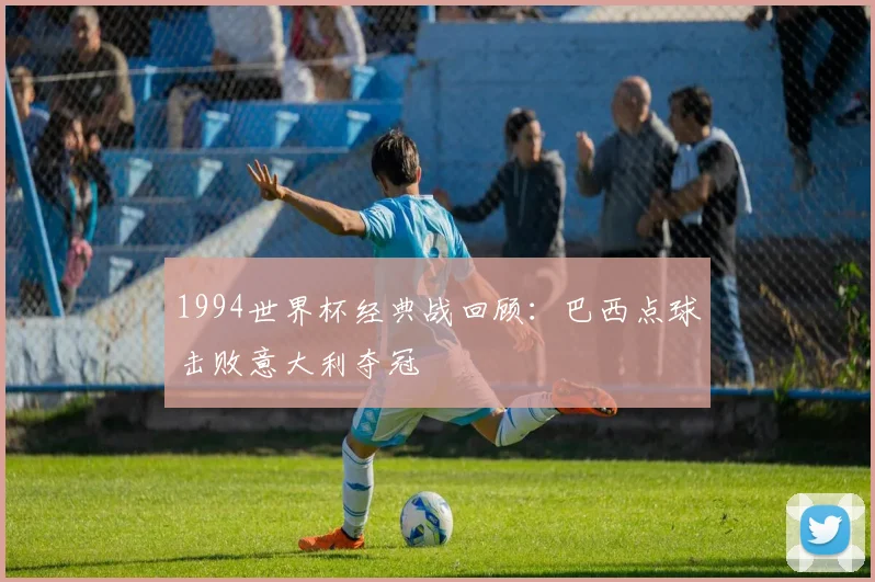 1994世界杯经典战回顾：巴西点球击败意大利夺冠
