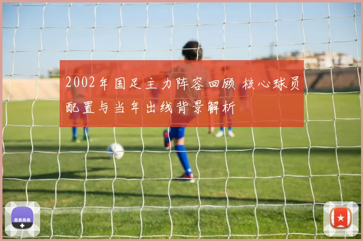 2002年国足主力阵容回顾 核心球员配置与当年出线背景解析