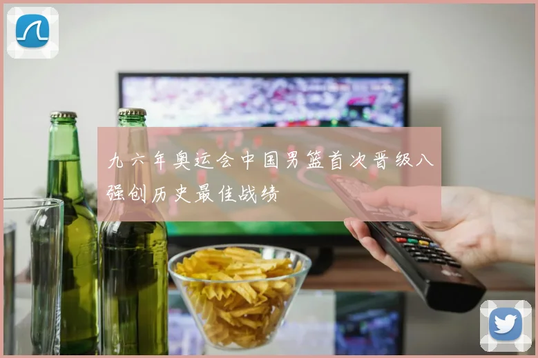 九六年奥运会中国男篮首次晋级八强创历史最佳战绩