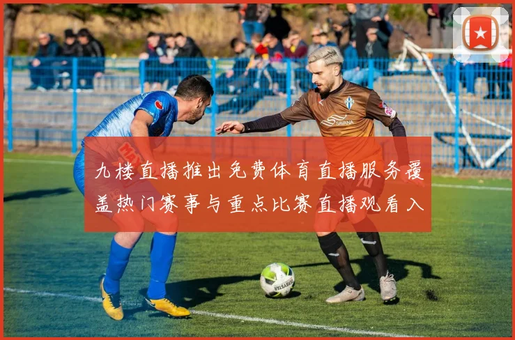 九楼直播推出免费体育直播服务覆盖热门赛事与重点比赛直播观看入口开放