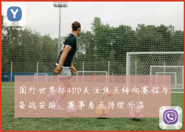 国外世界杯app关注焦点转向赛程与备战安排,赛事看点持续升温
