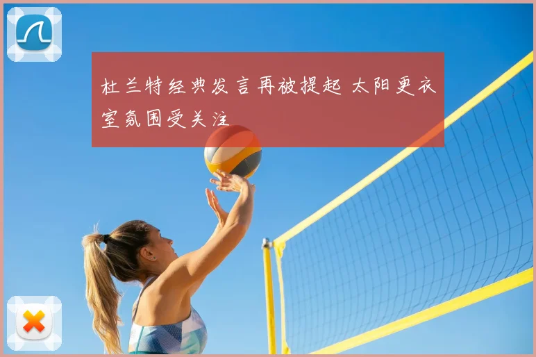 杜兰特经典发言再被提起 太阳更衣室氛围受关注