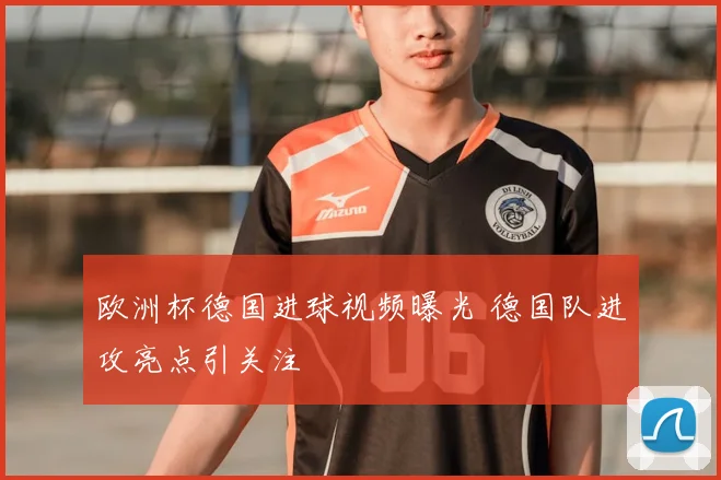 欧洲杯德国进球视频曝光 德国队进攻亮点引关注