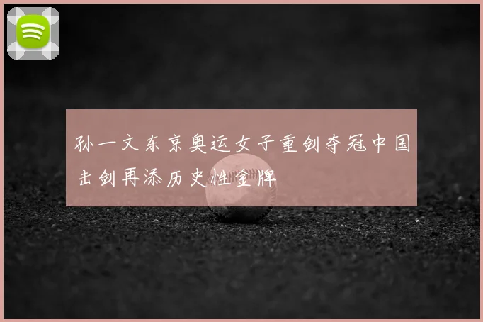 孙一文东京奥运女子重剑夺冠中国击剑再添历史性金牌