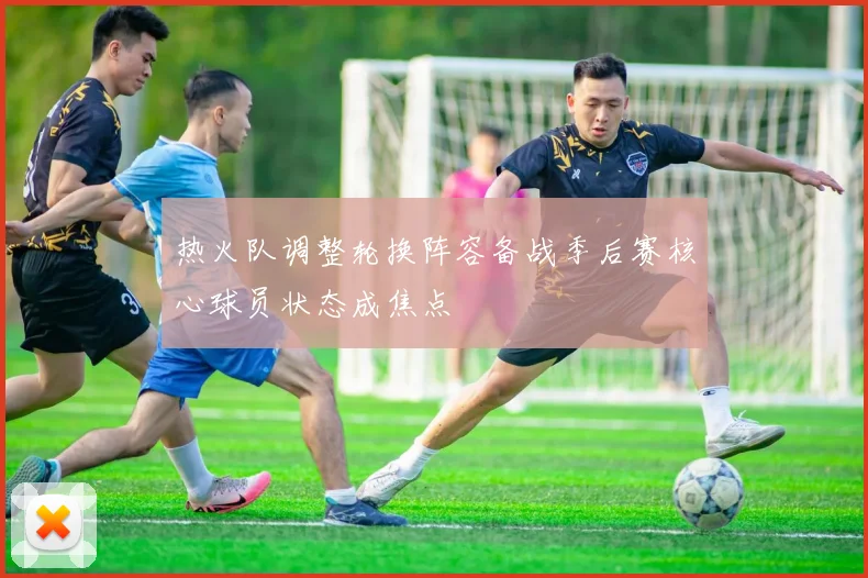 热火队调整轮换阵容备战季后赛核心球员状态成焦点