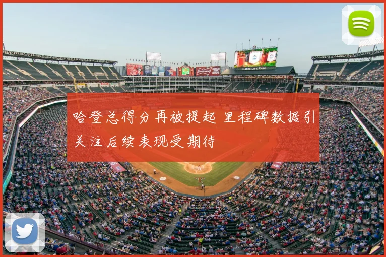 哈登总得分再被提起 里程碑数据引关注后续表现受期待