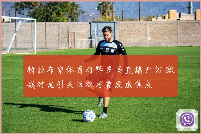 特拉布宗体育对阵罗马直播开打 欧战对话引关注双方首发成焦点