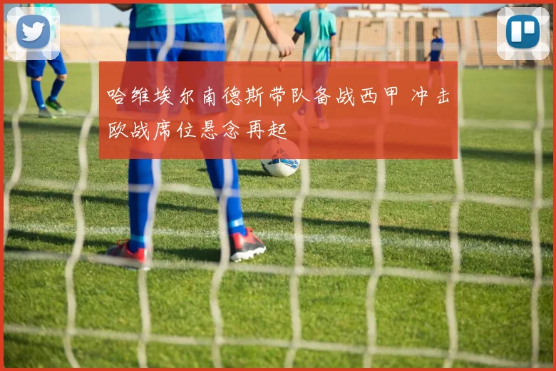 哈维埃尔南德斯带队备战西甲 冲击欧战席位悬念再起