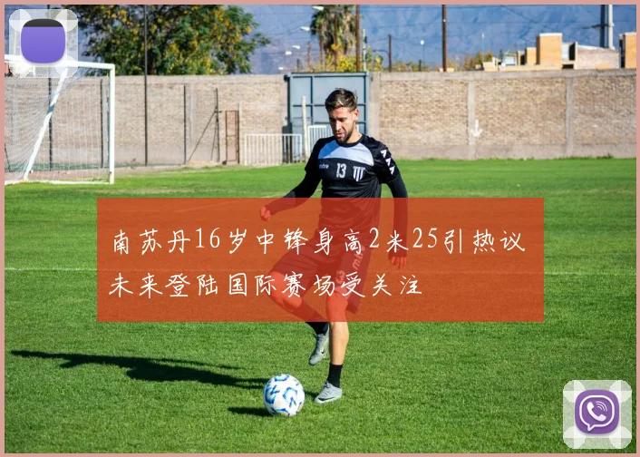 南苏丹16岁中锋身高2米25引热议 未来登陆国际赛场受关注
