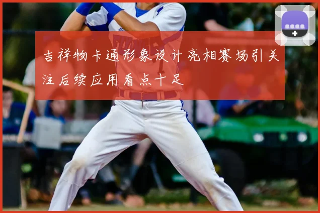 吉祥物卡通形象设计亮相赛场引关注后续应用看点十足