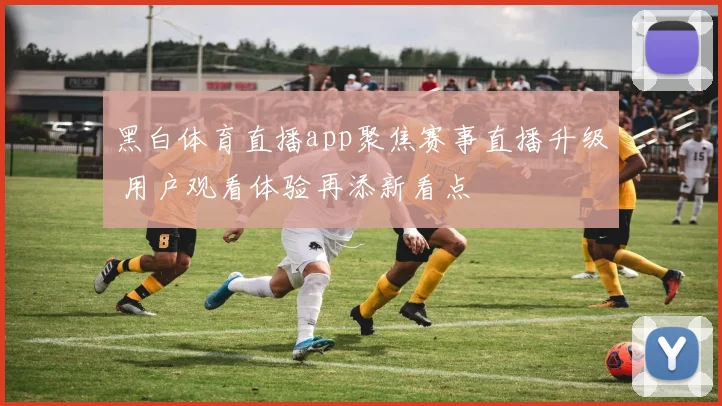 黑白体育直播app聚焦赛事直播升级 用户观看体验再添新看点