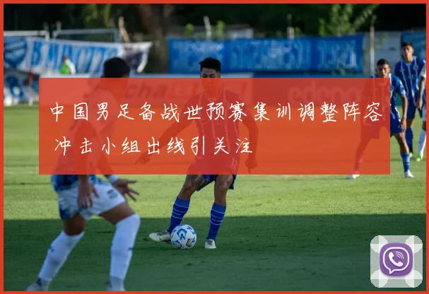 中国男足备战世预赛集训调整阵容 冲击小组出线引关注