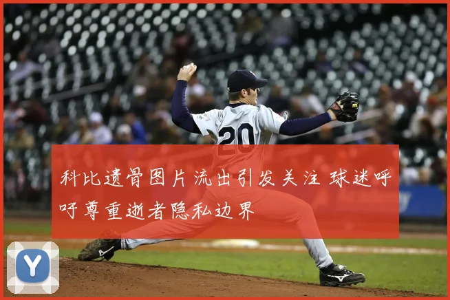 科比遗骨图片流出引发关注 球迷呼吁尊重逝者隐私边界