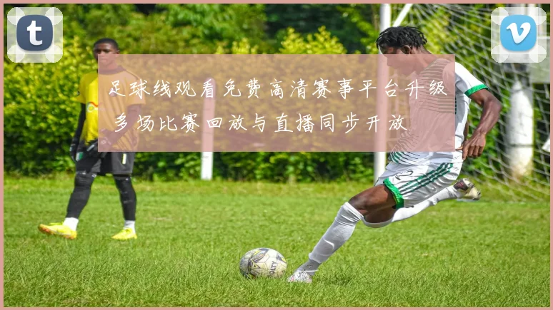 足球线观看免费高清赛事平台升级 多场比赛回放与直播同步开放