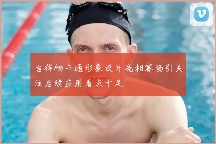 吉祥物卡通形象设计亮相赛场引关注后续应用看点十足