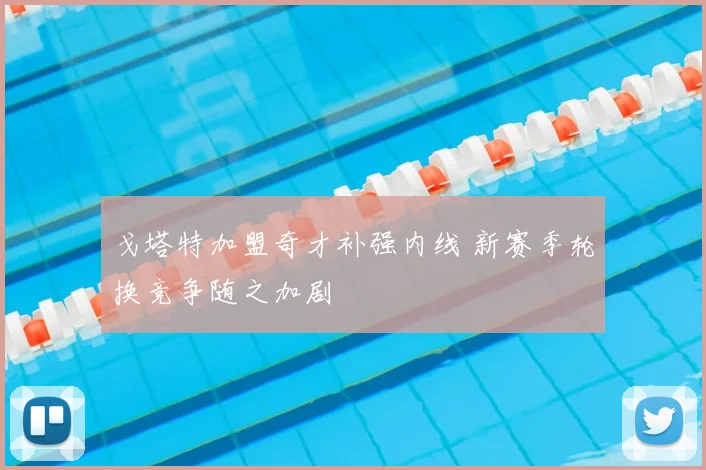 戈塔特加盟奇才补强内线 新赛季轮换竞争随之加剧