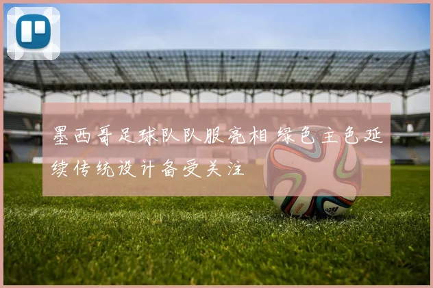 墨西哥足球队队服亮相 绿色主色延续传统设计备受关注