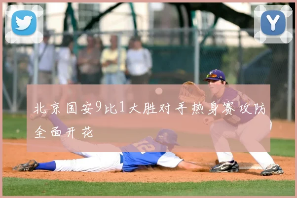 北京国安9比1大胜对手热身赛攻防全面开花