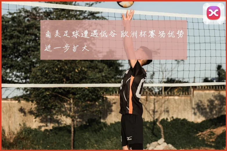 南美足球遭遇低谷 欧洲杯赛场优势进一步扩大