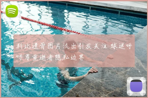 科比遗骨图片流出引发关注 球迷呼吁尊重逝者隐私边界