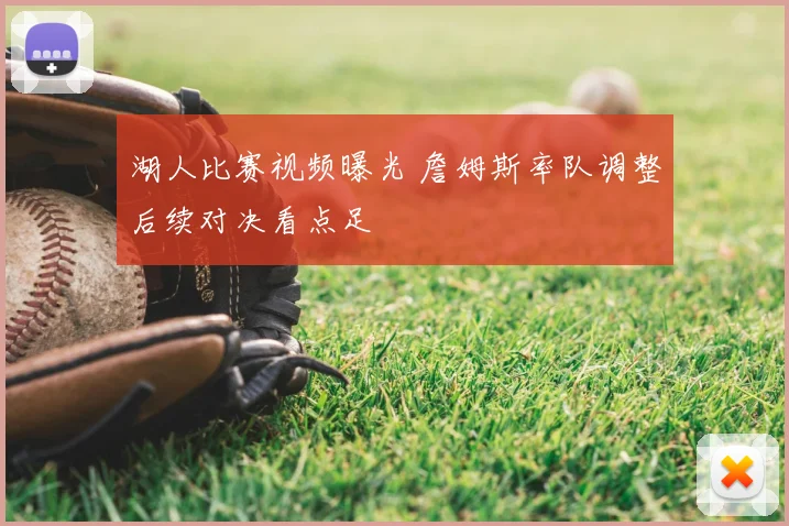 湖人比赛视频曝光 詹姆斯率队调整后续对决看点足