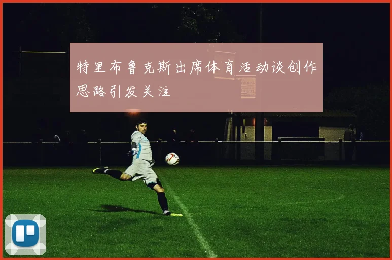 特里布鲁克斯出席体育活动谈创作思路引发关注