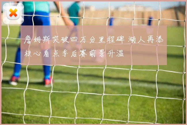 詹姆斯突破四万分里程碑 湖人再添核心看点季后赛前景升温