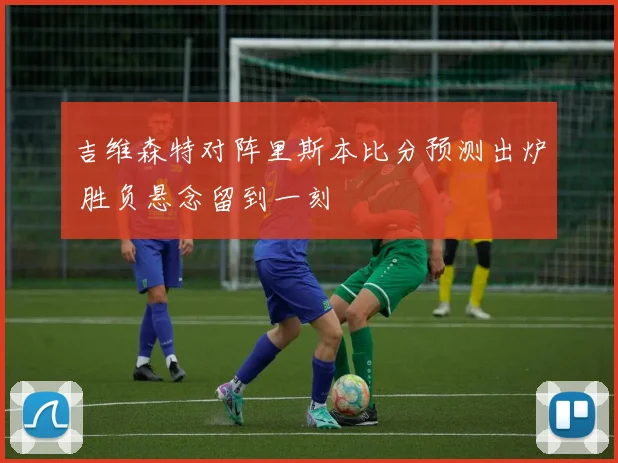 吉维森特对阵里斯本比分预测出炉 胜负悬念留到一刻