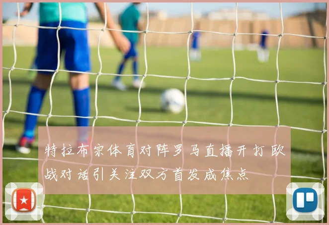 特拉布宗体育对阵罗马直播开打 欧战对话引关注双方首发成焦点
