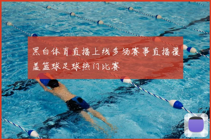 黑白体育直播上线多场赛事直播覆盖篮球足球热门比赛