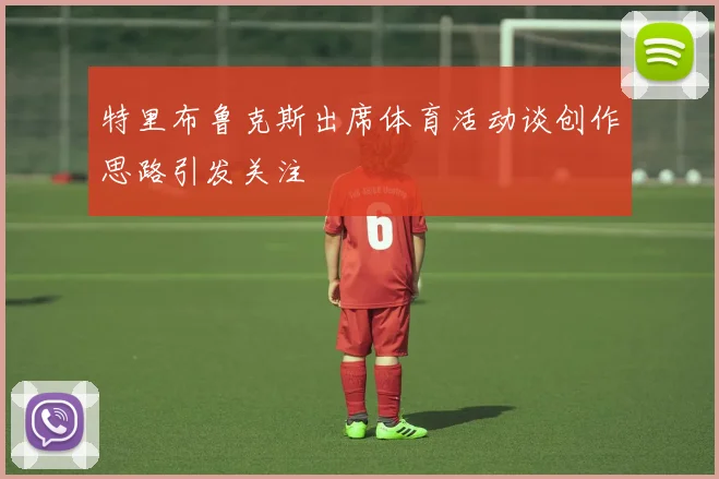 特里布鲁克斯出席体育活动谈创作思路引发关注